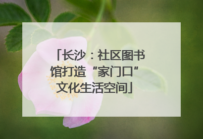 长沙：社区图书馆打造“家门口”文化生活空间